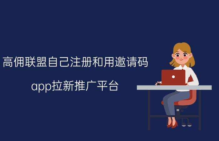 高佣联盟自己注册和用邀请码 app拉新推广平台？